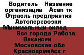 Водитель › Название организации ­ Асап тк › Отрасль предприятия ­ Автоперевозки › Минимальный оклад ­ 90 000 - Все города Работа » Вакансии   . Московская обл.,Красноармейск г.